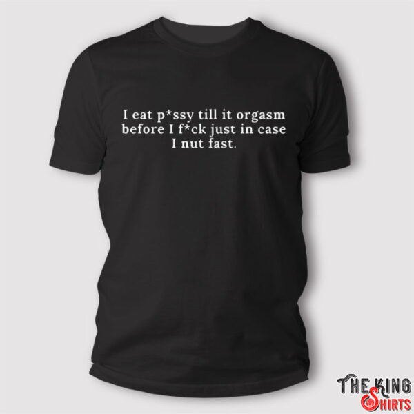 I Eat Pussy Till It Orgasm Before I Fuck Just In Case I Nut Fast Shirt