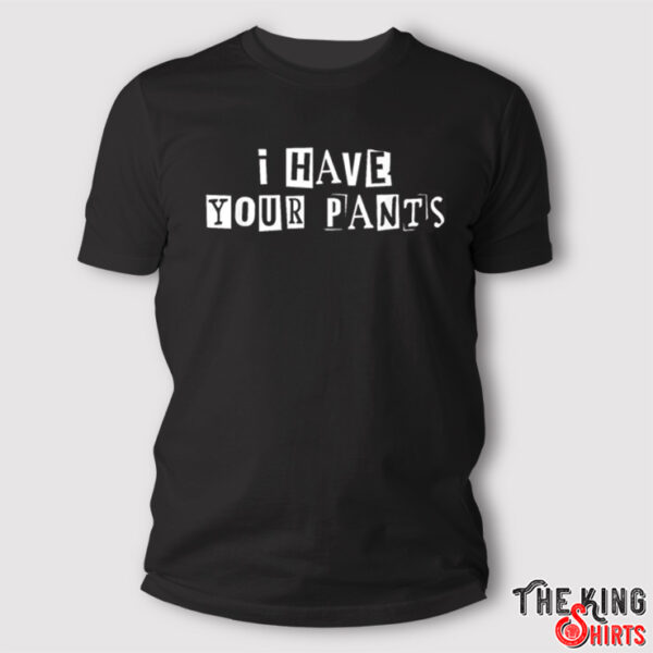 I Have Your Pants T Shirt