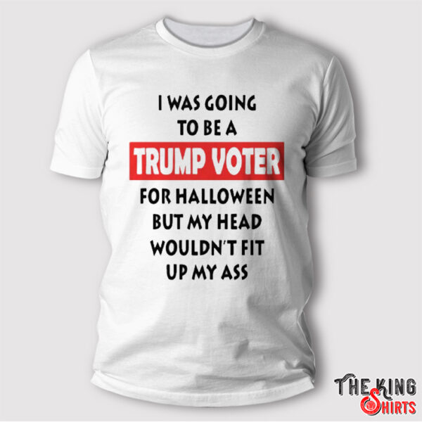 I Was Going To Be A Trump Voter For Halloween But My Head Wouldn’t Fit Up My Ass Shirt