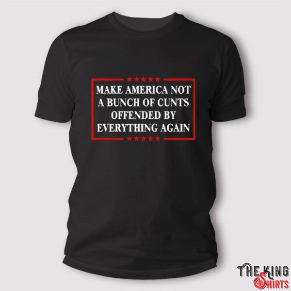 Make America Not A Bunch Of Cunts Offended By Everything Again Tee Shirt