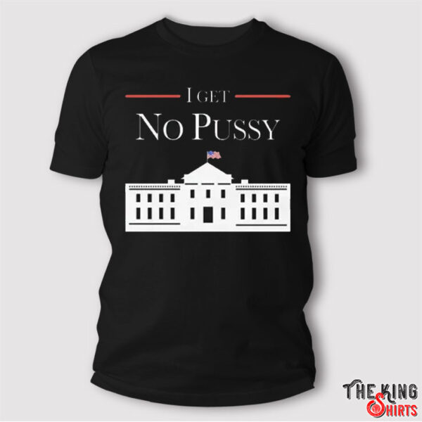 I Get No Pussy In White House T Shirt