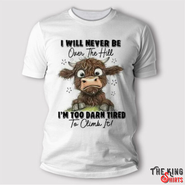 I Will Never Be Over The Hill I’m Too Darn Tired To Climb It Shirt