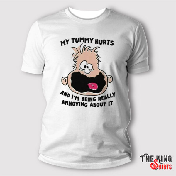 My Tummy Hurts And I’m Being Really Annoying About It Shirt