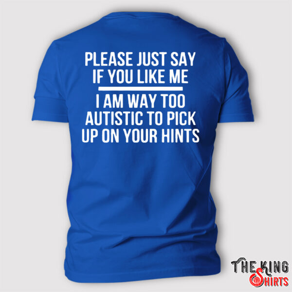 Please Just Say If You Like Me I Am Way Too Autistic To Pick Up On Your Hints Shirt