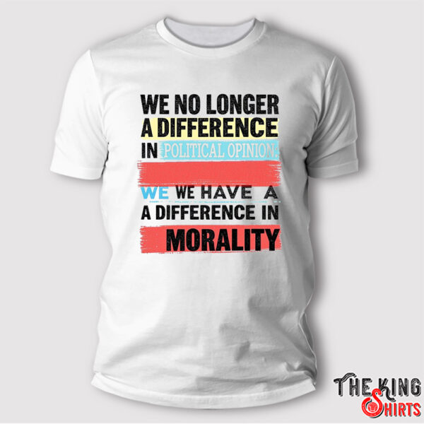 We No Longer Have A Difference In Political Opinion Morality Shirt