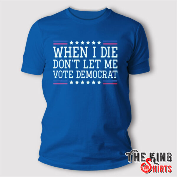 When I Die Don't Let Me Vote Democrat Shirt