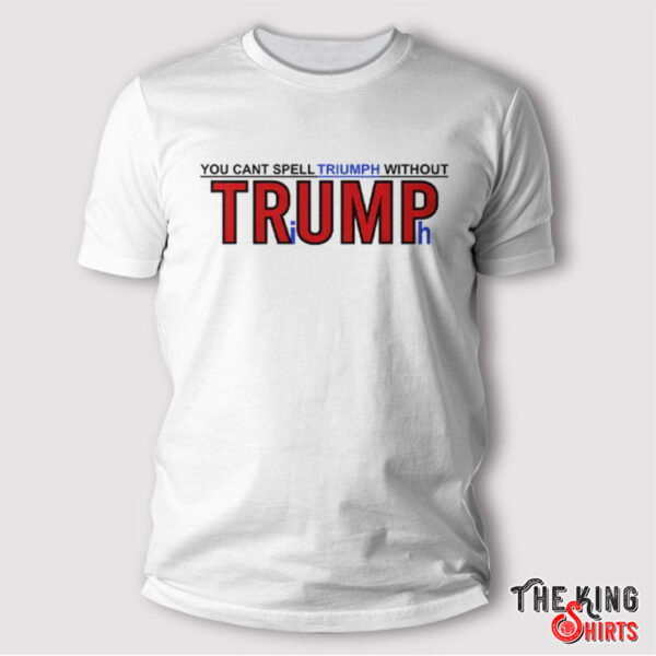 You Can’t Spell Triumph Without Trump Shirt