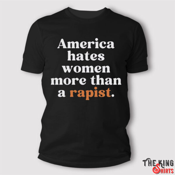 America Hates Women More Than A Rapist Shirt, Anti Trump and MAGA